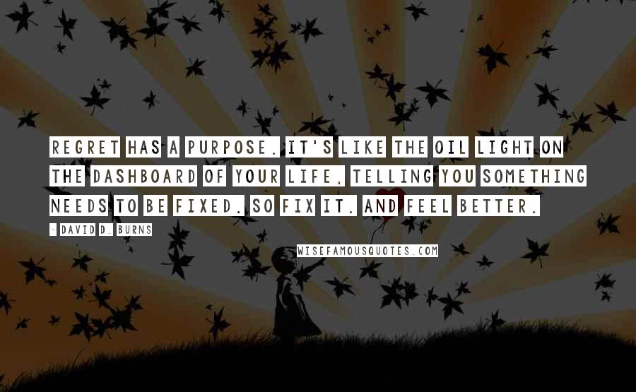 David D. Burns Quotes: Regret has a purpose. It's like the oil light on the dashboard of your life, telling you something needs to be fixed. So fix it. And feel better.