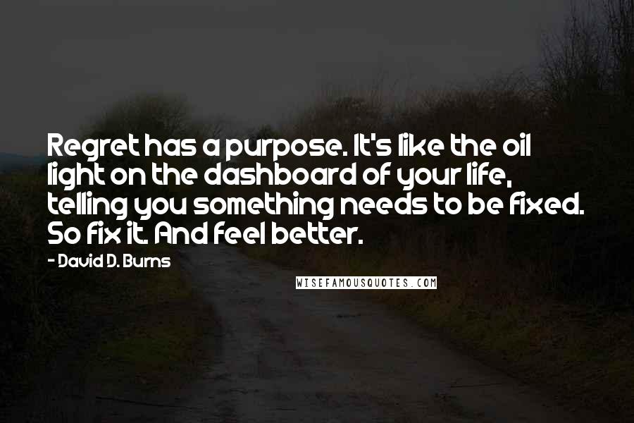 David D. Burns Quotes: Regret has a purpose. It's like the oil light on the dashboard of your life, telling you something needs to be fixed. So fix it. And feel better.