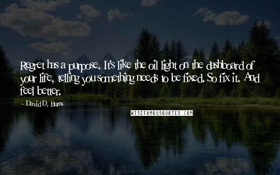 David D. Burns Quotes: Regret has a purpose. It's like the oil light on the dashboard of your life, telling you something needs to be fixed. So fix it. And feel better.