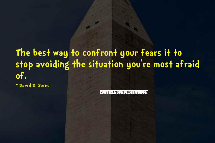 David D. Burns Quotes: The best way to confront your fears it to stop avoiding the situation you're most afraid of.