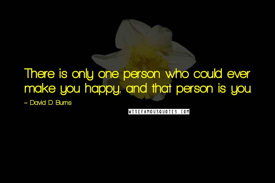 David D. Burns Quotes: There is only one person who could ever make you happy, and that person is you.