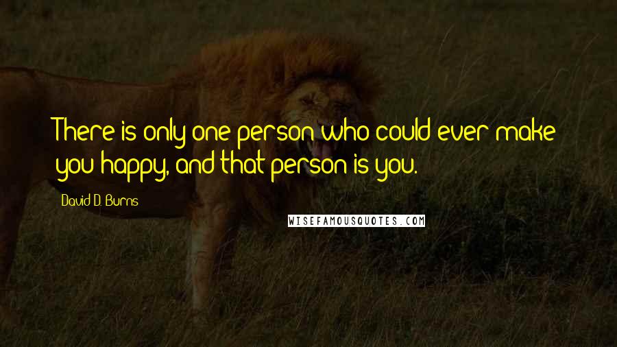 David D. Burns Quotes: There is only one person who could ever make you happy, and that person is you.