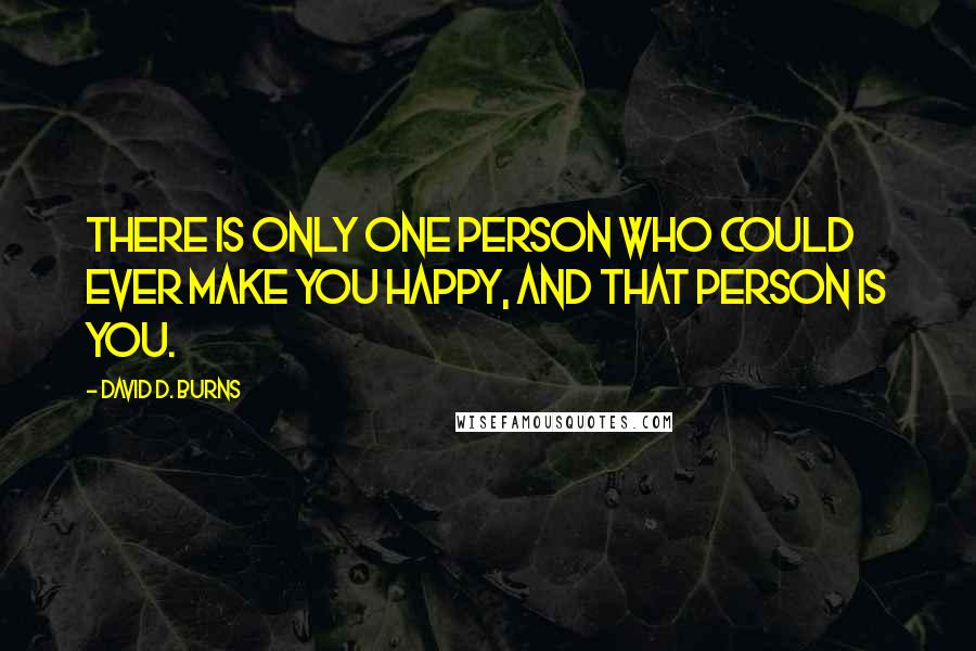 David D. Burns Quotes: There is only one person who could ever make you happy, and that person is you.