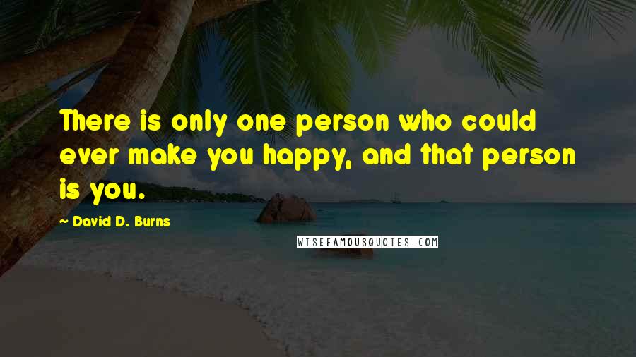 David D. Burns Quotes: There is only one person who could ever make you happy, and that person is you.