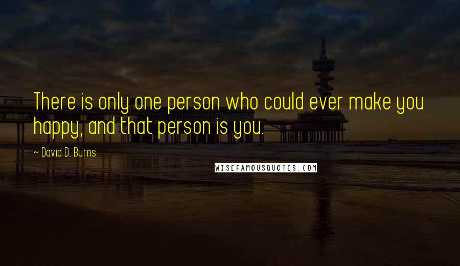 David D. Burns Quotes: There is only one person who could ever make you happy, and that person is you.