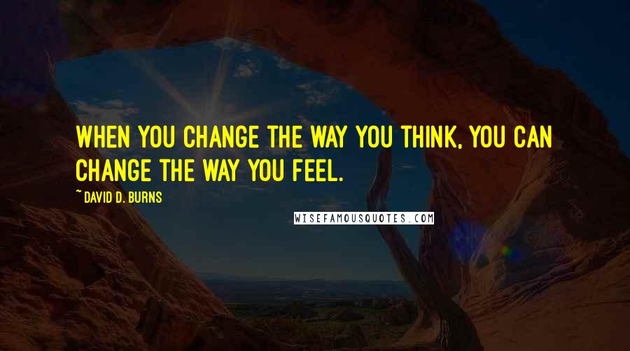 David D. Burns Quotes: When you change the way you think, you can change the way you feel.