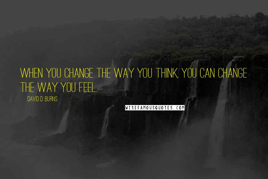 David D. Burns Quotes: When you change the way you think, you can change the way you feel.