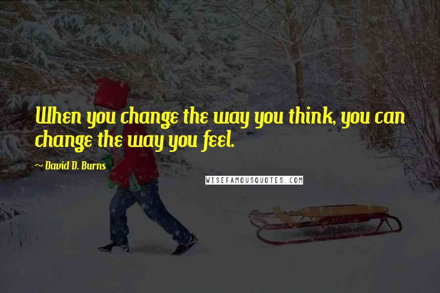 David D. Burns Quotes: When you change the way you think, you can change the way you feel.