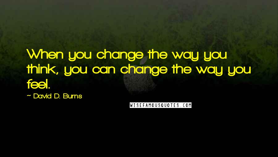 David D. Burns Quotes: When you change the way you think, you can change the way you feel.