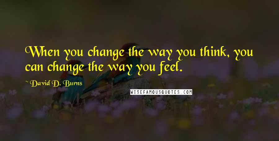 David D. Burns Quotes: When you change the way you think, you can change the way you feel.