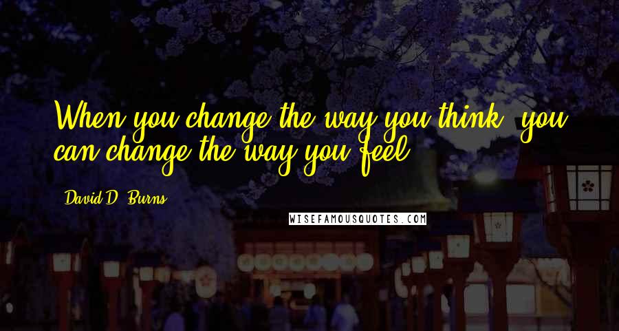 David D. Burns Quotes: When you change the way you think, you can change the way you feel.