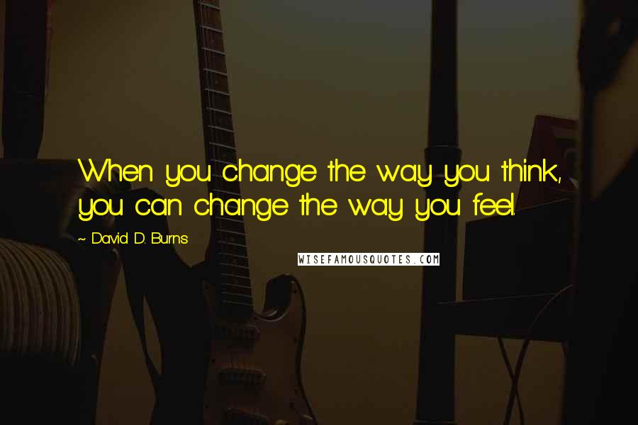 David D. Burns Quotes: When you change the way you think, you can change the way you feel.