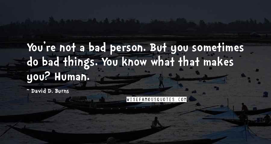 David D. Burns Quotes: You're not a bad person. But you sometimes do bad things. You know what that makes you? Human.