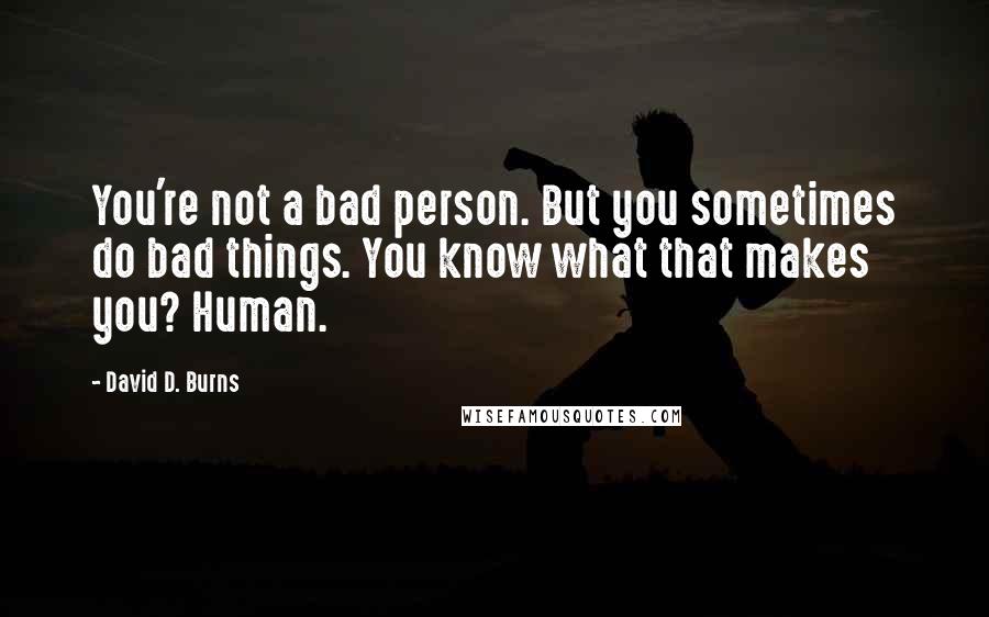 David D. Burns Quotes: You're not a bad person. But you sometimes do bad things. You know what that makes you? Human.