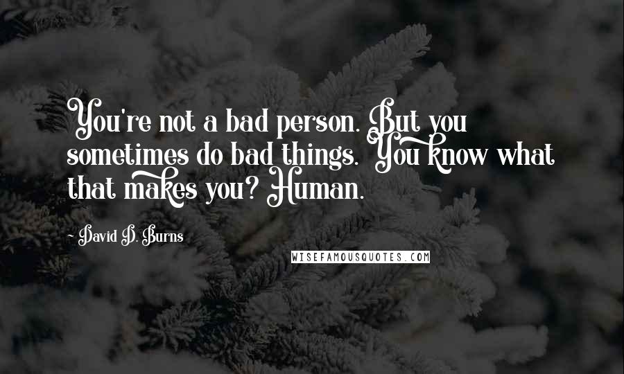 David D. Burns Quotes: You're not a bad person. But you sometimes do bad things. You know what that makes you? Human.