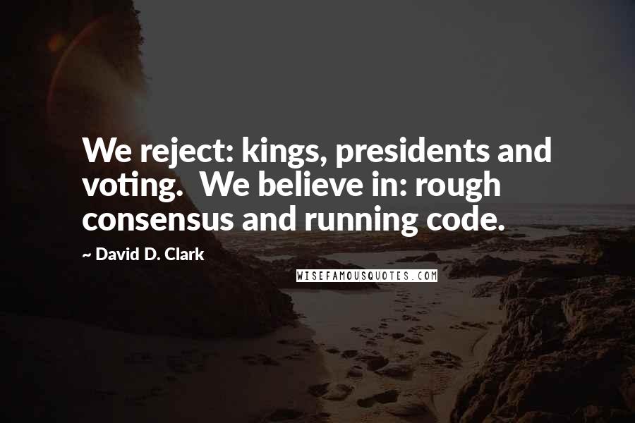 David D. Clark Quotes: We reject: kings, presidents and voting.  We believe in: rough consensus and running code.
