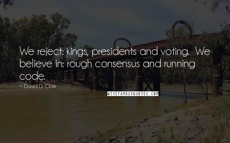 David D. Clark Quotes: We reject: kings, presidents and voting.  We believe in: rough consensus and running code.