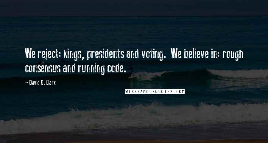 David D. Clark Quotes: We reject: kings, presidents and voting.  We believe in: rough consensus and running code.