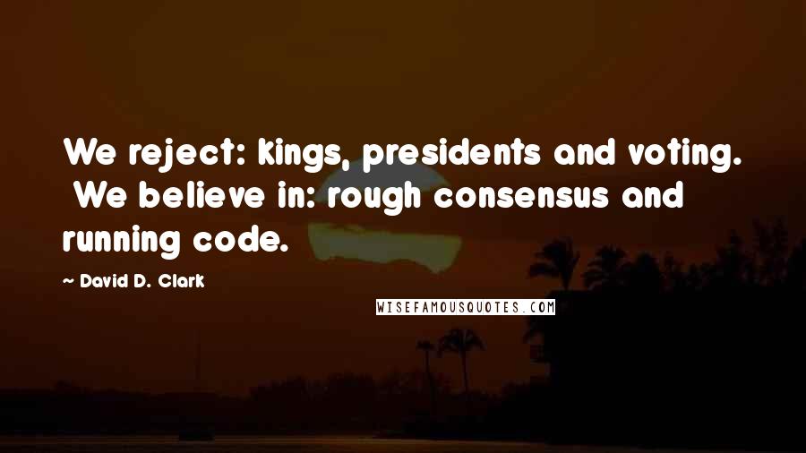 David D. Clark Quotes: We reject: kings, presidents and voting.  We believe in: rough consensus and running code.