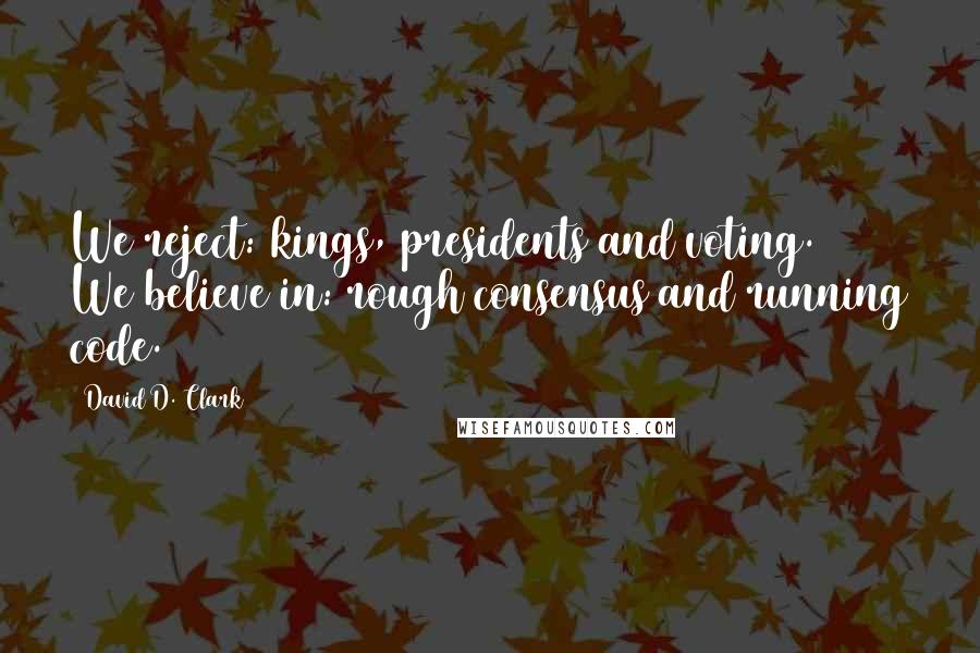 David D. Clark Quotes: We reject: kings, presidents and voting. We believe in: rough consensus and running code.