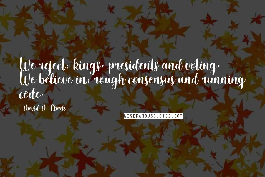 David D. Clark Quotes: We reject: kings, presidents and voting.  We believe in: rough consensus and running code.