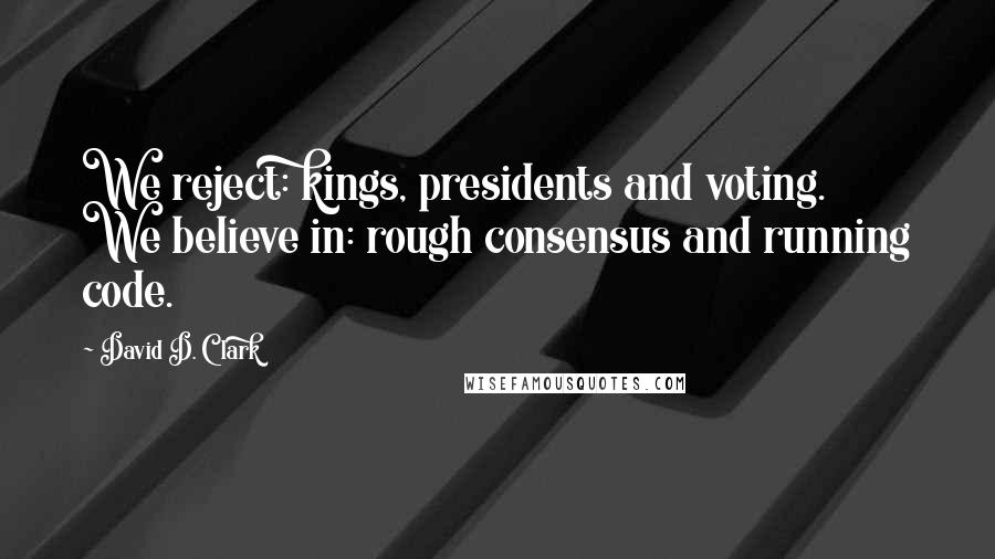 David D. Clark Quotes: We reject: kings, presidents and voting.  We believe in: rough consensus and running code.