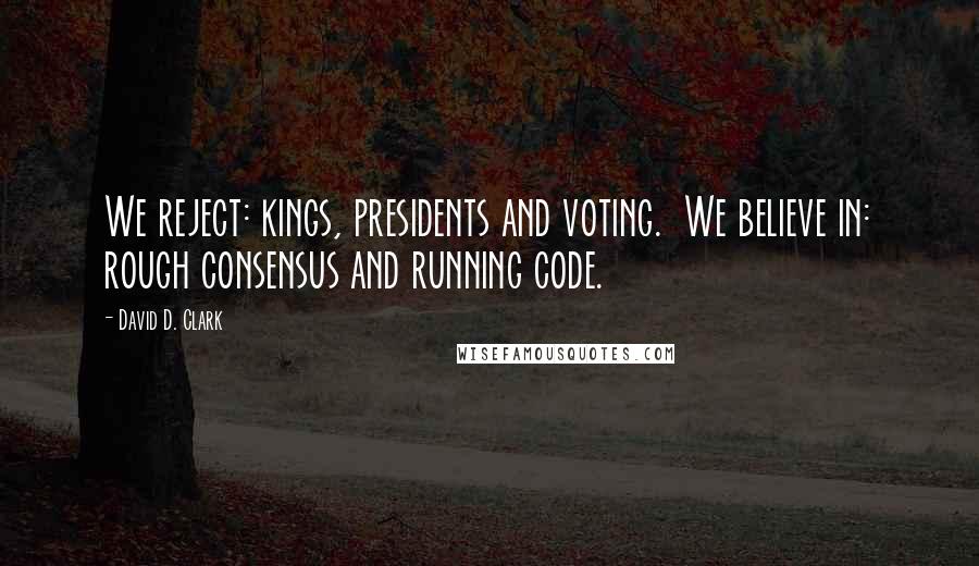 David D. Clark Quotes: We reject: kings, presidents and voting.  We believe in: rough consensus and running code.