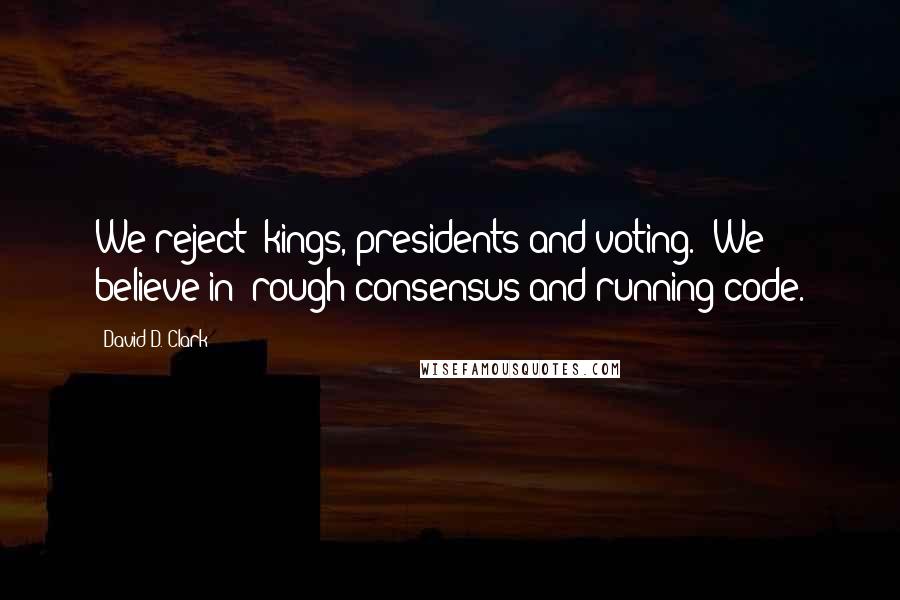 David D. Clark Quotes: We reject: kings, presidents and voting.  We believe in: rough consensus and running code.