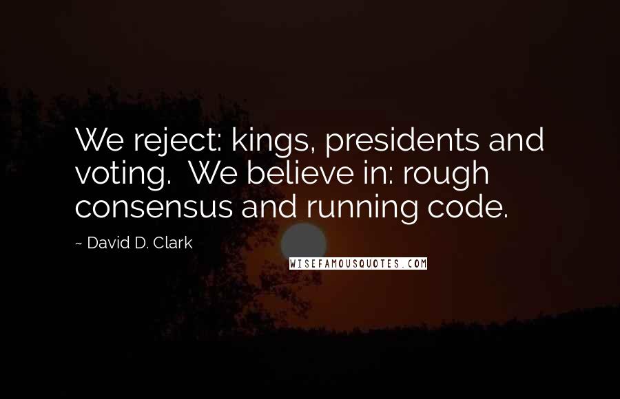 David D. Clark Quotes: We reject: kings, presidents and voting.  We believe in: rough consensus and running code.