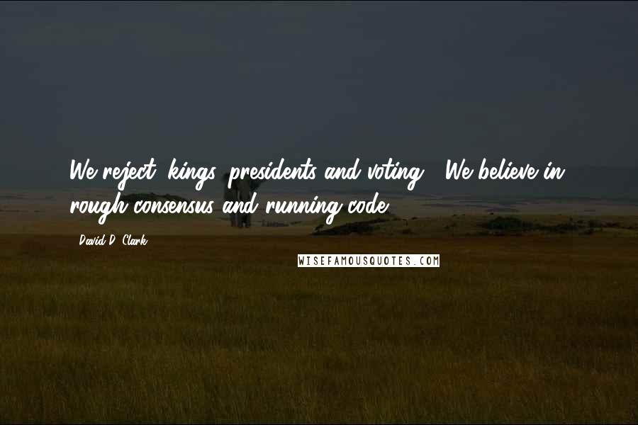 David D. Clark Quotes: We reject: kings, presidents and voting.  We believe in: rough consensus and running code.