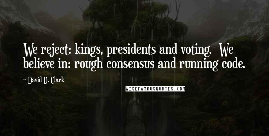 David D. Clark Quotes: We reject: kings, presidents and voting.  We believe in: rough consensus and running code.