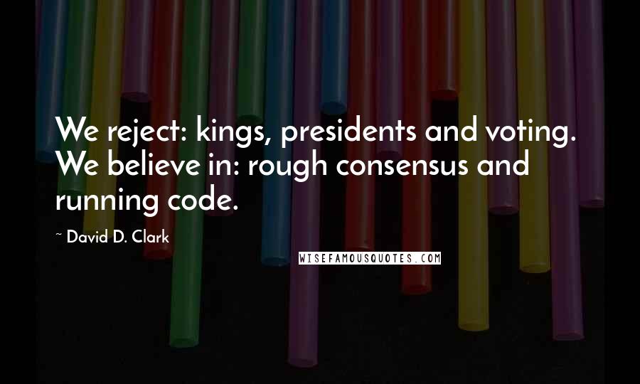 David D. Clark Quotes: We reject: kings, presidents and voting.  We believe in: rough consensus and running code.