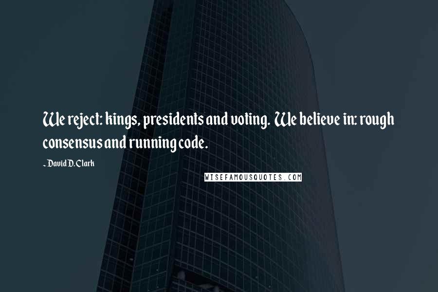 David D. Clark Quotes: We reject: kings, presidents and voting.  We believe in: rough consensus and running code.