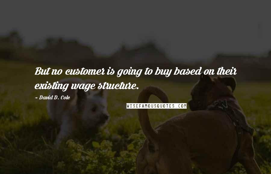 David D. Cole Quotes: But no customer is going to buy based on their existing wage structure.