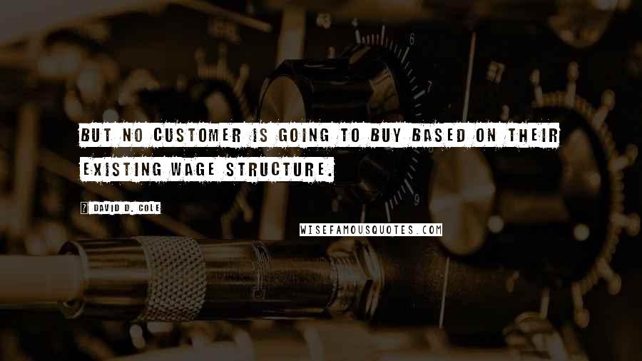 David D. Cole Quotes: But no customer is going to buy based on their existing wage structure.