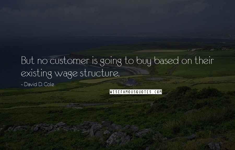 David D. Cole Quotes: But no customer is going to buy based on their existing wage structure.