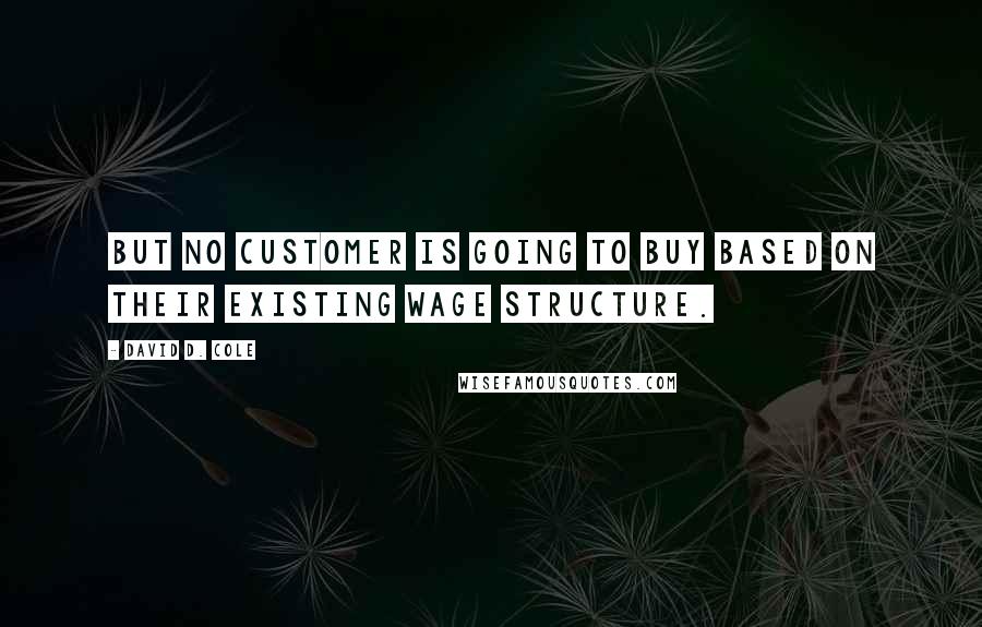 David D. Cole Quotes: But no customer is going to buy based on their existing wage structure.