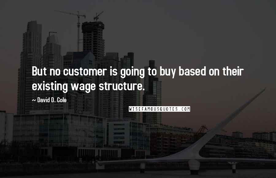 David D. Cole Quotes: But no customer is going to buy based on their existing wage structure.