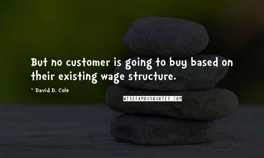 David D. Cole Quotes: But no customer is going to buy based on their existing wage structure.