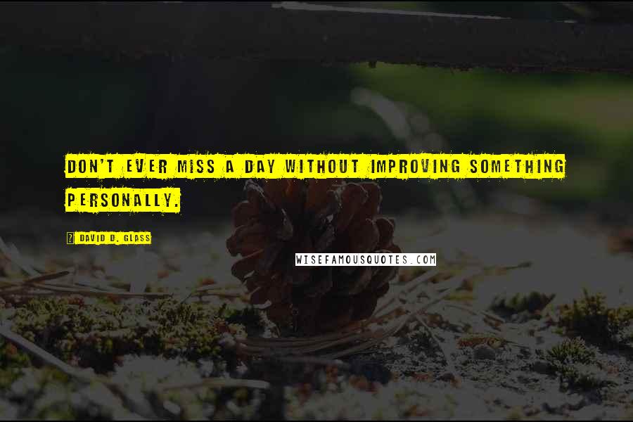 David D. Glass Quotes: Don't ever miss a day without improving something personally.