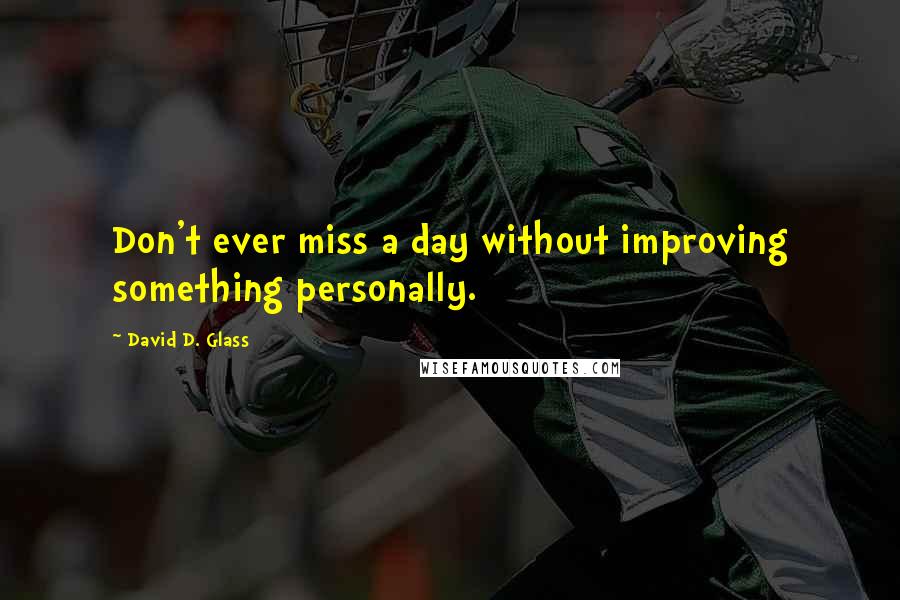 David D. Glass Quotes: Don't ever miss a day without improving something personally.