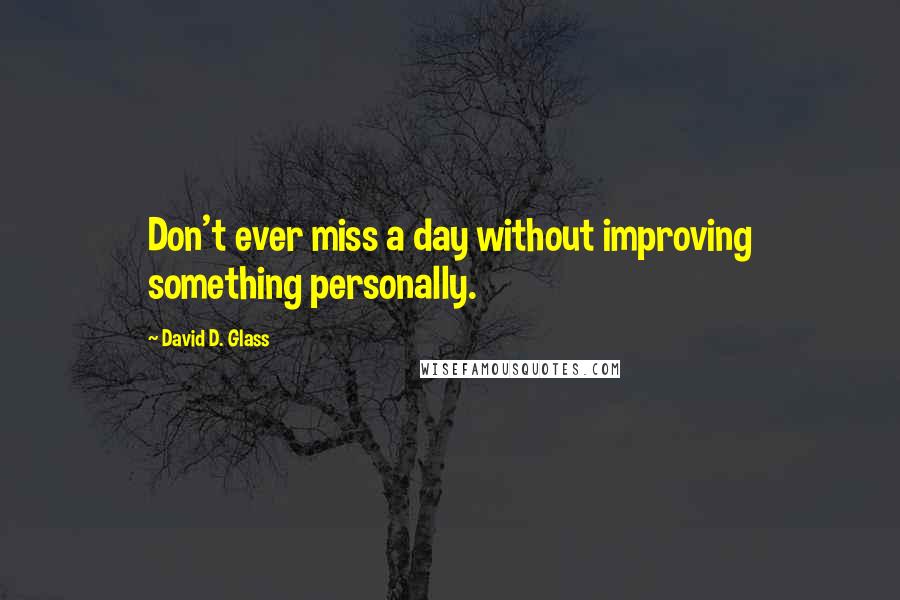 David D. Glass Quotes: Don't ever miss a day without improving something personally.