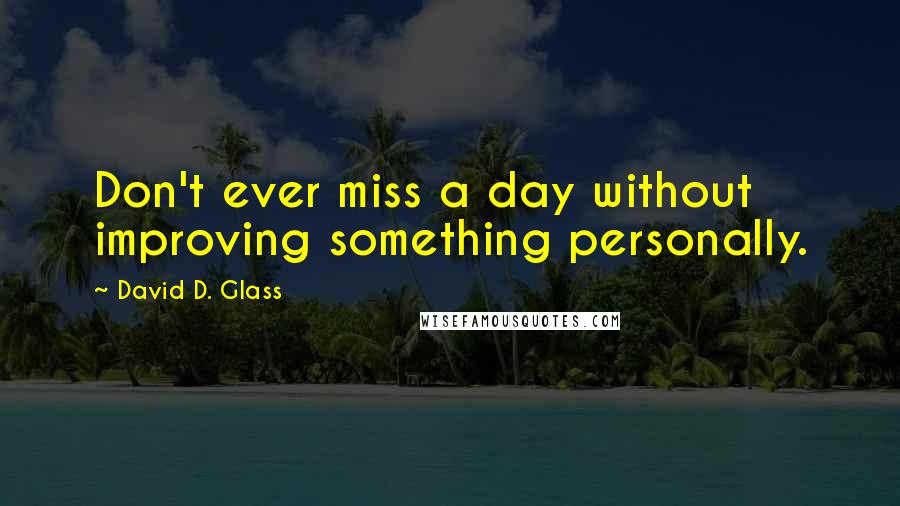 David D. Glass Quotes: Don't ever miss a day without improving something personally.