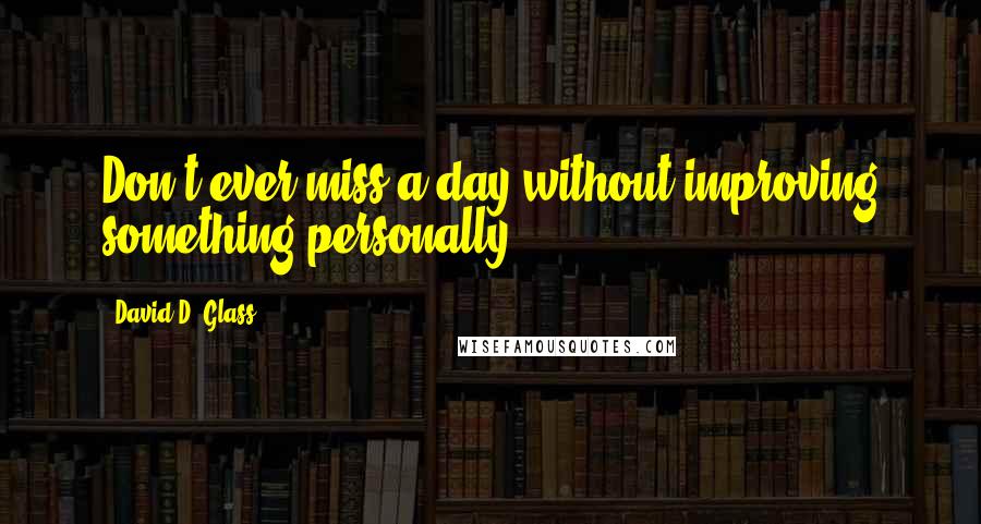 David D. Glass Quotes: Don't ever miss a day without improving something personally.