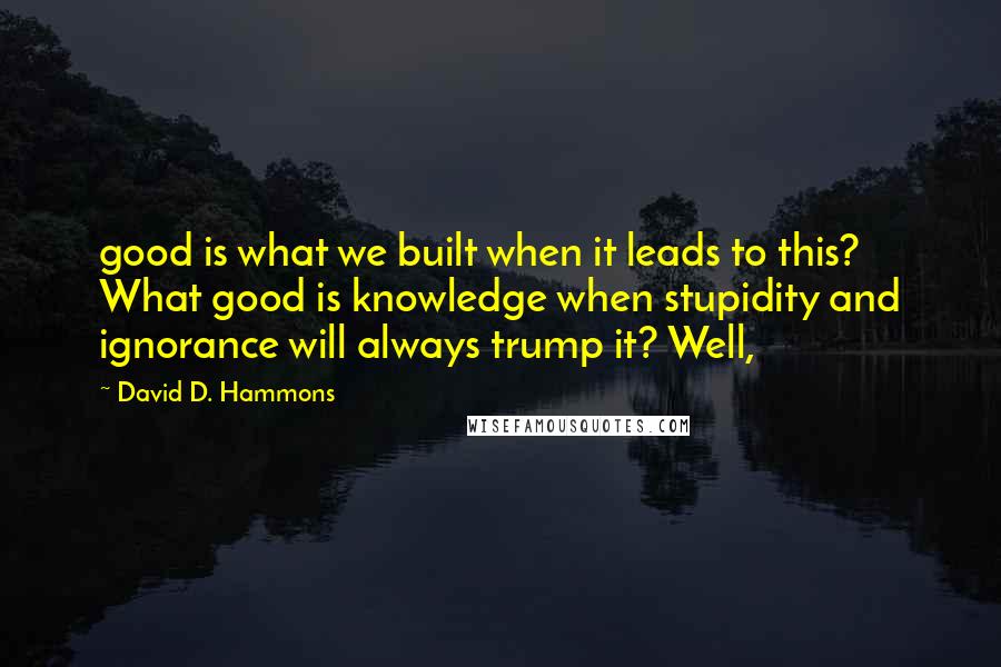 David D. Hammons Quotes: good is what we built when it leads to this? What good is knowledge when stupidity and ignorance will always trump it? Well,