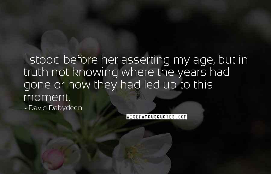 David Dabydeen Quotes: I stood before her asserting my age, but in truth not knowing where the years had gone or how they had led up to this moment.