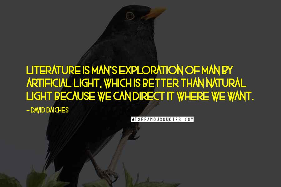 David Daiches Quotes: Literature is man's exploration of man by artificial light, which is better than natural light because we can direct it where we want.