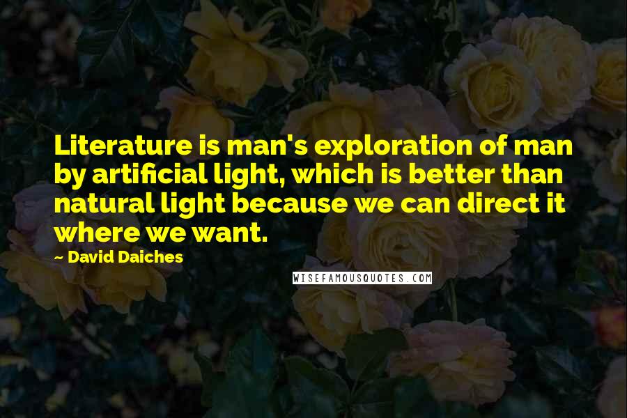 David Daiches Quotes: Literature is man's exploration of man by artificial light, which is better than natural light because we can direct it where we want.