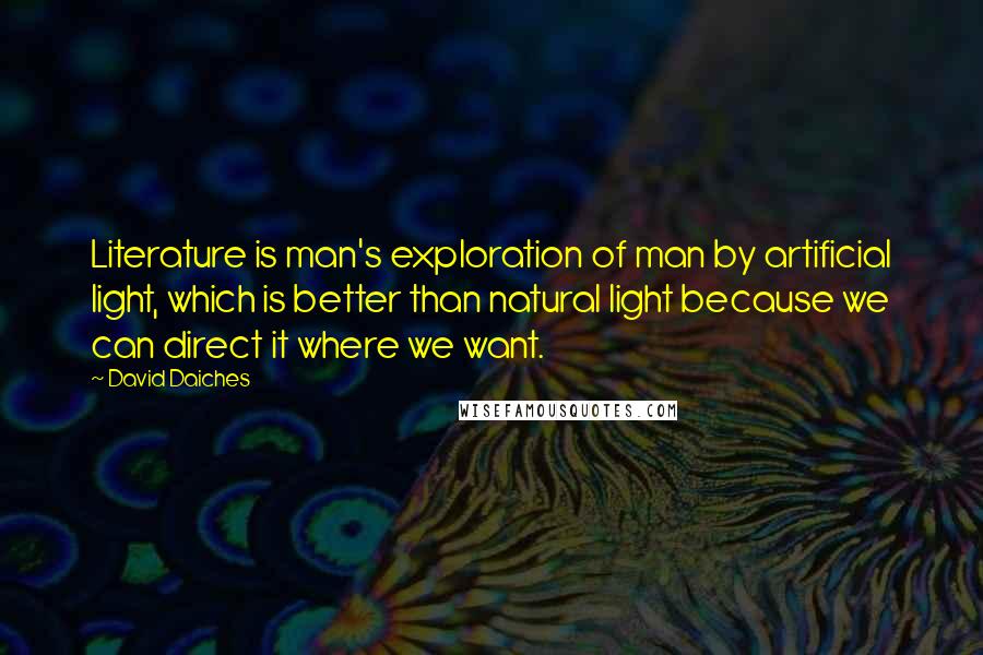 David Daiches Quotes: Literature is man's exploration of man by artificial light, which is better than natural light because we can direct it where we want.