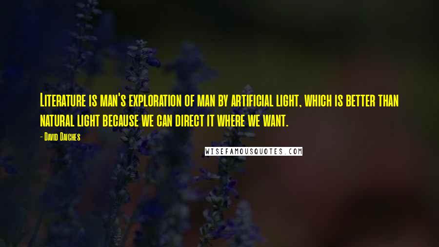 David Daiches Quotes: Literature is man's exploration of man by artificial light, which is better than natural light because we can direct it where we want.